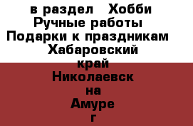  в раздел : Хобби. Ручные работы » Подарки к праздникам . Хабаровский край,Николаевск-на-Амуре г.